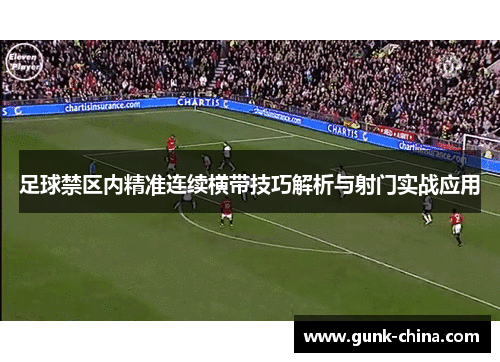 足球禁区内精准连续横带技巧解析与射门实战应用 足球禁区内精准连续横带技巧解析与射门实战应用