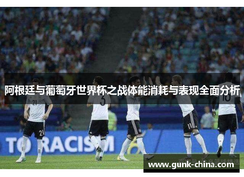 阿根廷与葡萄牙世界杯之战体能消耗与表现全面分析 阿根廷与葡萄牙世界杯之战体能消耗与表现全面分析