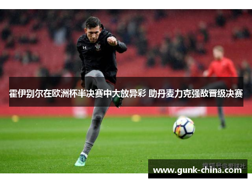 霍伊别尔在欧洲杯半决赛中大放异彩 助丹麦力克强敌晋级决赛 霍伊别尔在欧洲杯半决赛中大放异彩 助丹麦力克强敌晋级决赛