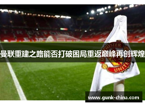 曼联重建之路能否打破困局重返巅峰再创辉煌 曼联重建之路能否打破困局重返巅峰再创辉煌
