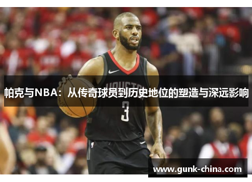 帕克与NBA：从传奇球员到历史地位的塑造与深远影响