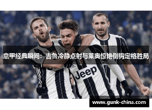 意甲经典瞬间：吉鲁冷静点射与莱奥惊艳倒钩定格胜局