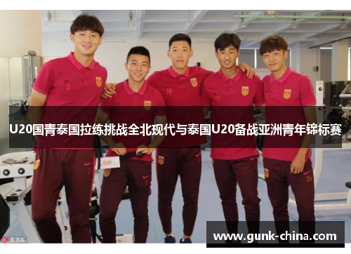 U20国青泰国拉练挑战全北现代与泰国U20备战亚洲青年锦标赛