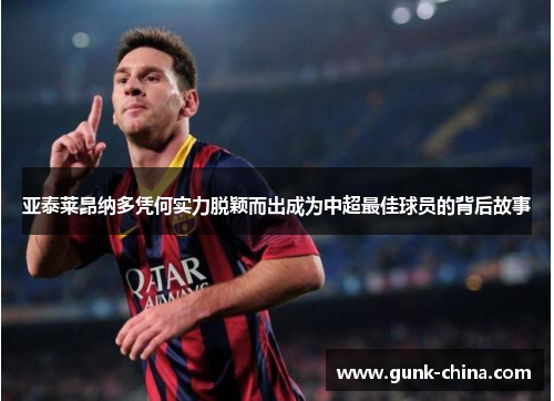 亚泰莱昂纳多凭何实力脱颖而出成为中超最佳球员的背后故事