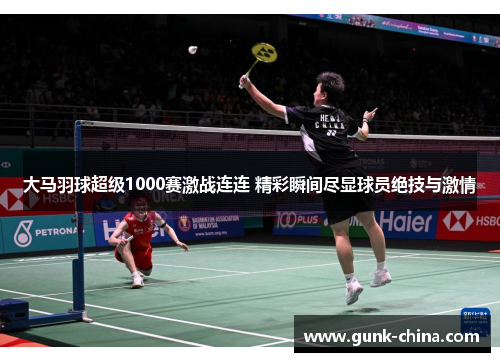 大马羽球超级1000赛激战连连 精彩瞬间尽显球员绝技与激情