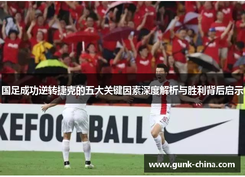 国足成功逆转捷克的五大关键因素深度解析与胜利背后启示