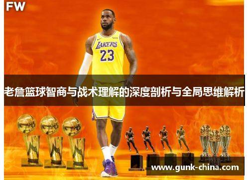 老詹篮球智商与战术理解的深度剖析与全局思维解析 老詹篮球智商与战术理解的深度剖析与全局思维解析