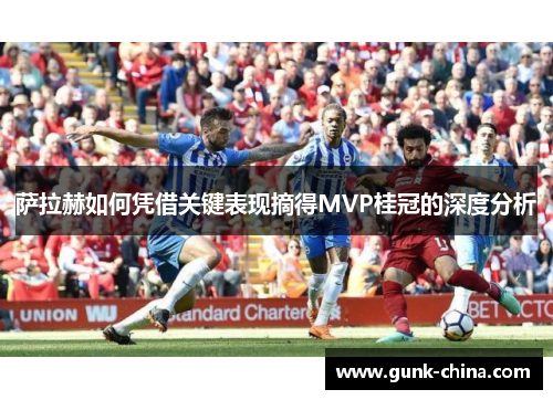 萨拉赫如何凭借关键表现摘得MVP桂冠的深度分析