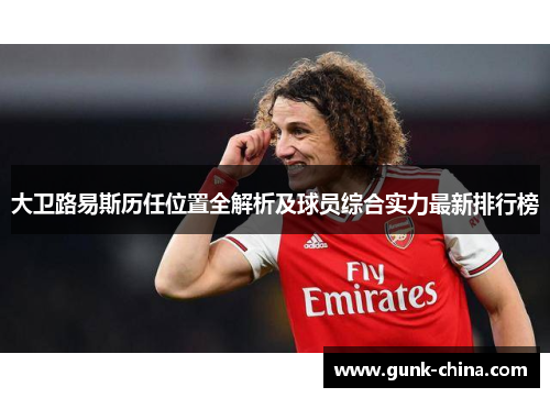 大卫路易斯历任位置全解析及球员综合实力最新排行榜 大卫路易斯历任位置全解析及球员综合实力最新排行榜