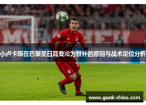 小卢卡斯在巴黎圣日耳曼沦为替补的原因与战术定位分析