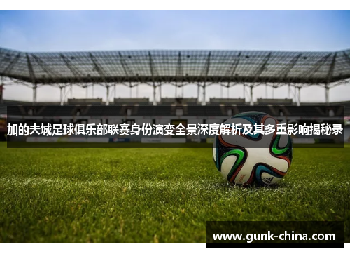 加的夫城足球俱乐部联赛身份演变全景深度解析及其多重影响揭秘录 加的夫城足球俱乐部联赛身份演变全景深度解析及其多重影响揭秘录