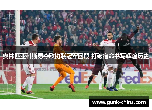 奥林匹亚科斯勇夺欧协联冠军回顾 打破宿命书写辉煌历史