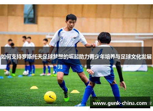如何支持罗斯托夫足球梦想的崛起助力青少年培养与足球文化发展 如何支持罗斯托夫足球梦想的崛起助力青少年培养与足球文化发展