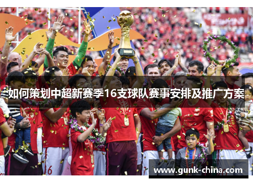 如何策划中超新赛季16支球队赛事安排及推广方案
