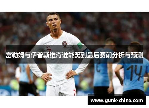 富勒姆与伊普斯维奇谁能笑到最后赛前分析与预测 富勒姆与伊普斯维奇谁能笑到最后赛前分析与预测