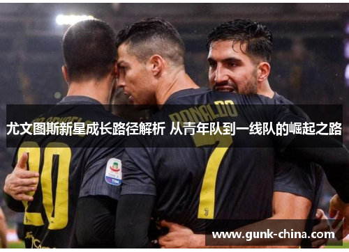 尤文图斯新星成长路径解析 从青年队到一线队的崛起之路