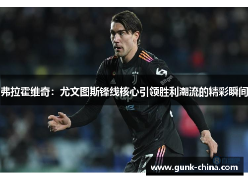 弗拉霍维奇：尤文图斯锋线核心引领胜利潮流的精彩瞬间