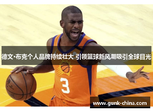 德文·布克个人品牌持续壮大 引领篮球新风潮吸引全球目光