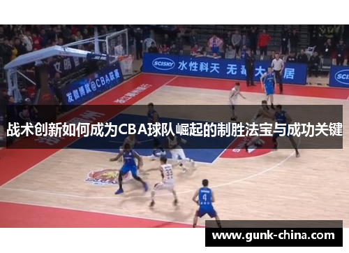 战术创新如何成为CBA球队崛起的制胜法宝与成功关键