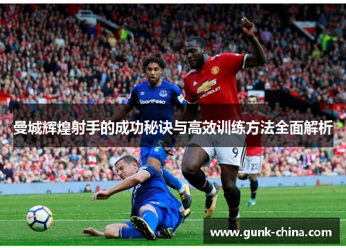 曼城辉煌射手的成功秘诀与高效训练方法全面解析