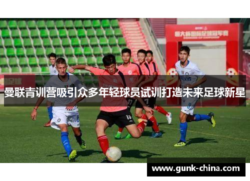 曼联青训营吸引众多年轻球员试训打造未来足球新星