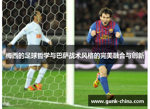 梅西的足球哲学与巴萨战术风格的完美融合与创新 梅西的足球哲学与巴萨战术风格的完美融合与创新