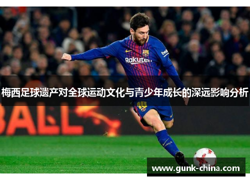 梅西足球遗产对全球运动文化与青少年成长的深远影响分析 梅西足球遗产对全球运动文化与青少年成长的深远影响分析